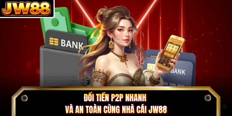 Đổi tiền P2P nhanh và an toàn cùng nhà cái JW88